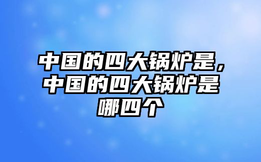 中國的四大鍋爐是，中國的四大鍋爐是哪四個