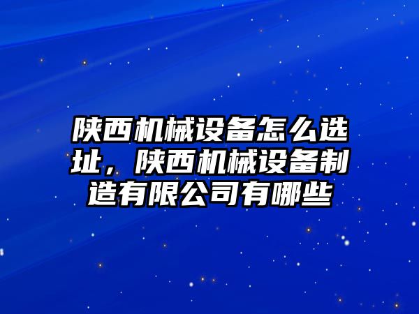 陜西機(jī)械設(shè)備怎么選址，陜西機(jī)械設(shè)備制造有限公司有哪些