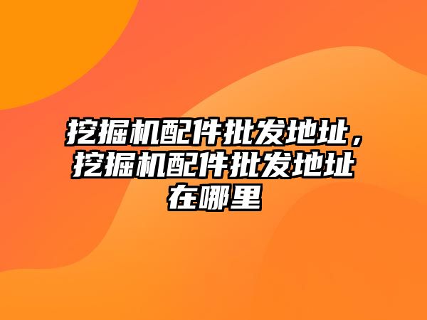 挖掘機(jī)配件批發(fā)地址，挖掘機(jī)配件批發(fā)地址在哪里