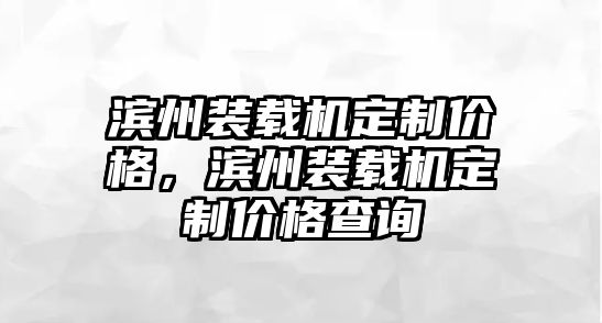 濱州裝載機定制價格，濱州裝載機定制價格查詢