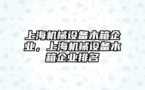 上海機械設(shè)備木箱企業(yè)，上海機械設(shè)備木箱企業(yè)排名