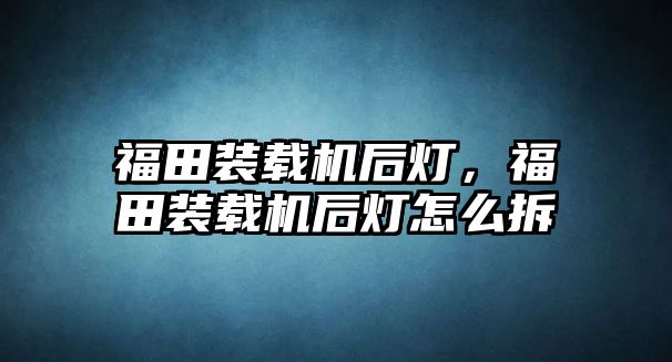 福田裝載機后燈，福田裝載機后燈怎么拆