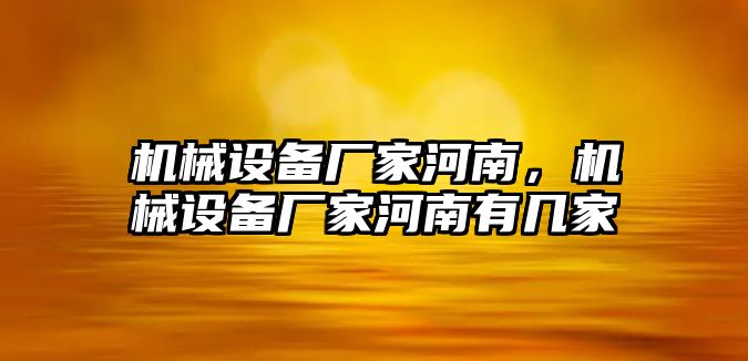 機(jī)械設(shè)備廠家河南，機(jī)械設(shè)備廠家河南有幾家