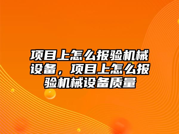 項目上怎么報驗機械設(shè)備，項目上怎么報驗機械設(shè)備質(zhì)量