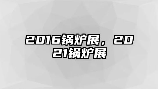 2016鍋爐展，2021鍋爐展