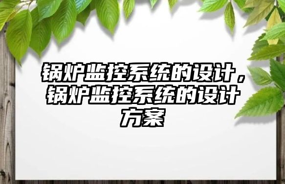 鍋爐監(jiān)控系統(tǒng)的設(shè)計，鍋爐監(jiān)控系統(tǒng)的設(shè)計方案