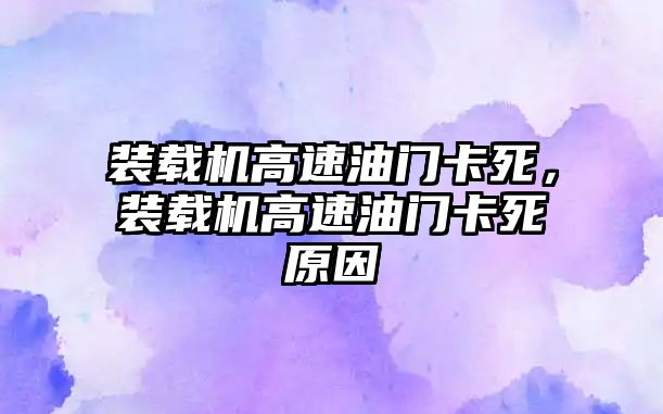 裝載機高速油門卡死，裝載機高速油門卡死原因