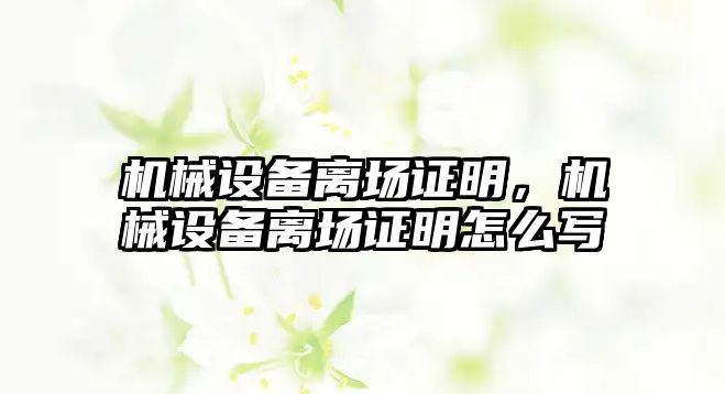 機械設(shè)備離場證明，機械設(shè)備離場證明怎么寫