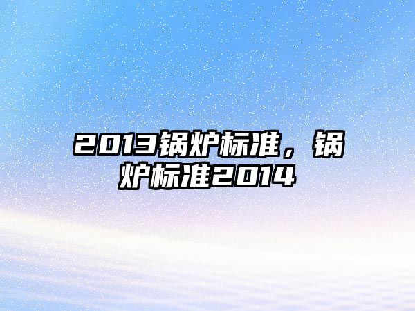 2013鍋爐標(biāo)準(zhǔn)，鍋爐標(biāo)準(zhǔn)2014