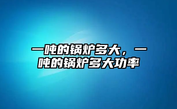 一噸的鍋爐多大，一噸的鍋爐多大功率