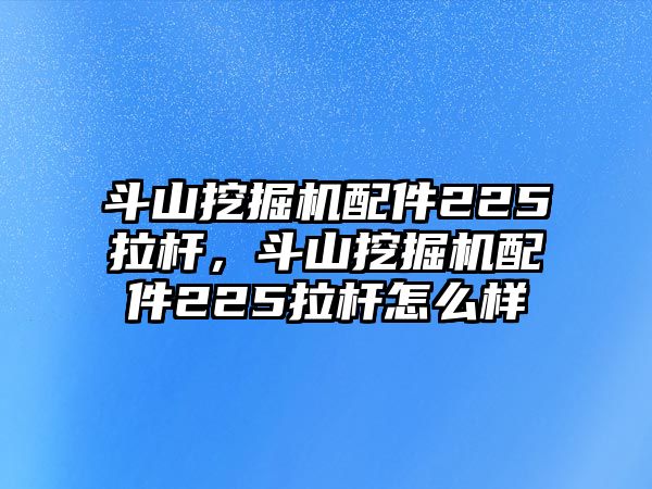 斗山挖掘機(jī)配件225拉桿，斗山挖掘機(jī)配件225拉桿怎么樣