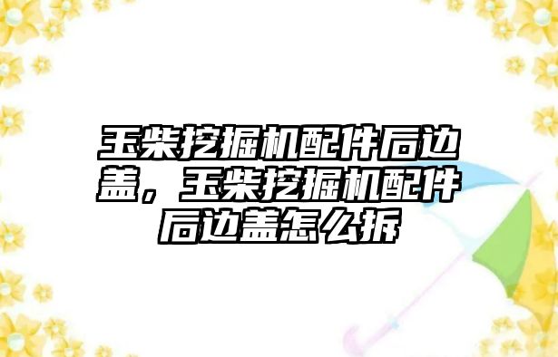 玉柴挖掘機配件后邊蓋，玉柴挖掘機配件后邊蓋怎么拆