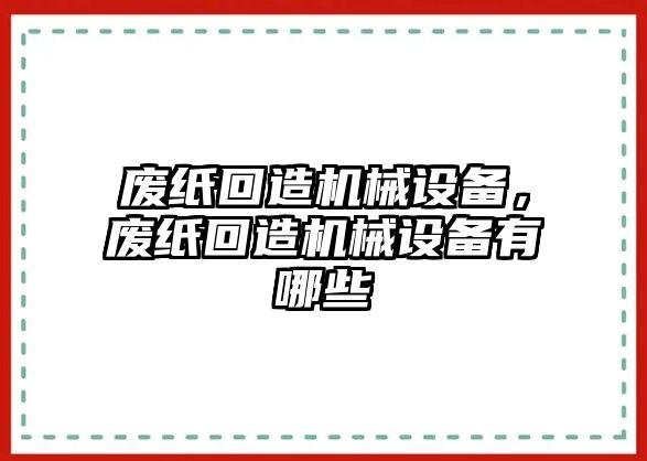 廢紙回造機(jī)械設(shè)備，廢紙回造機(jī)械設(shè)備有哪些