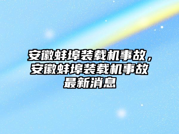 安徽蚌埠裝載機事故，安徽蚌埠裝載機事故最新消息