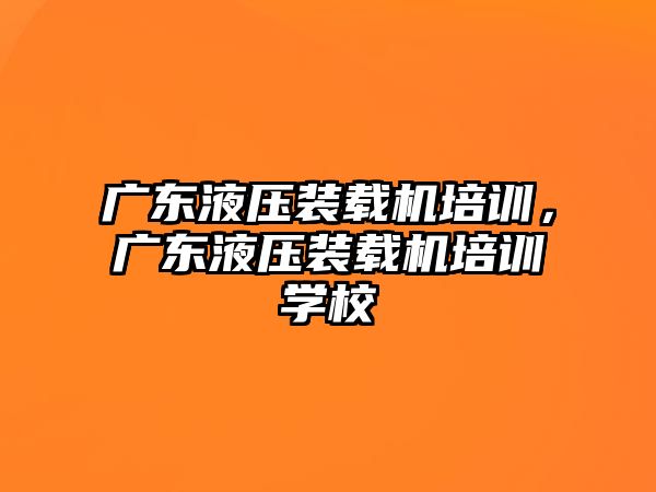 廣東液壓裝載機培訓，廣東液壓裝載機培訓學校