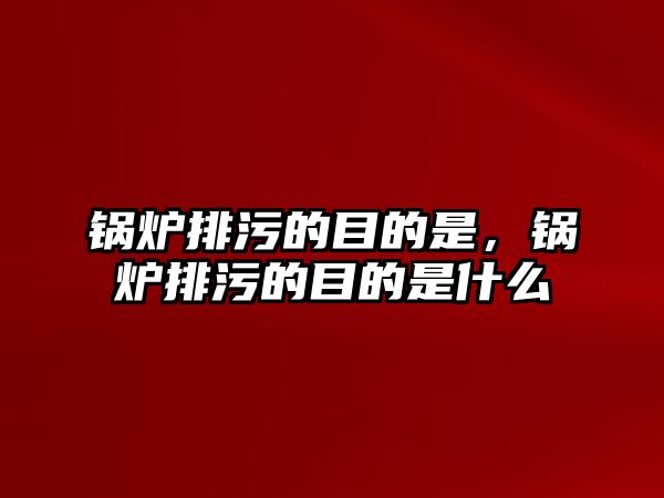 鍋爐排污的目的是，鍋爐排污的目的是什么