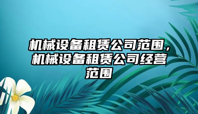 機(jī)械設(shè)備租賃公司范圍，機(jī)械設(shè)備租賃公司經(jīng)營范圍