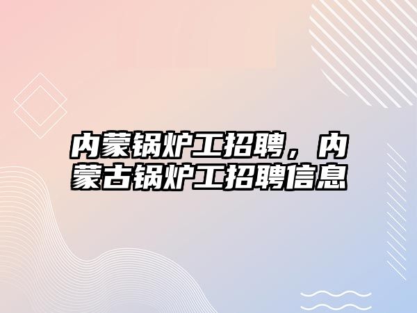 內(nèi)蒙鍋爐工招聘，內(nèi)蒙古鍋爐工招聘信息