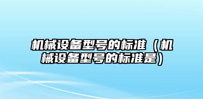 機(jī)械設(shè)備型號(hào)的標(biāo)準(zhǔn)（機(jī)械設(shè)備型號(hào)的標(biāo)準(zhǔn)是）