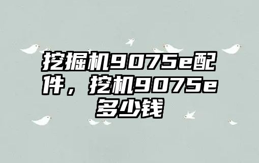 挖掘機(jī)9075e配件，挖機(jī)9075e多少錢