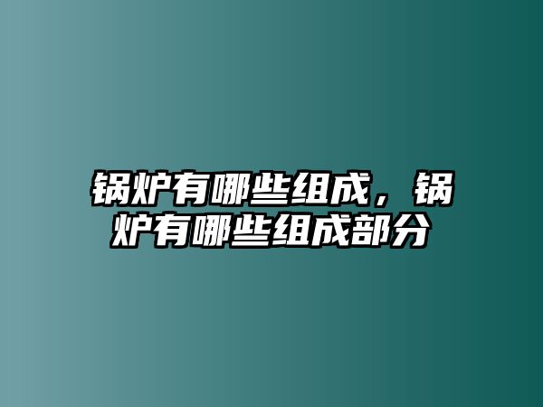 鍋爐有哪些組成，鍋爐有哪些組成部分