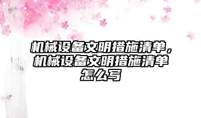 機械設(shè)備文明措施清單，機械設(shè)備文明措施清單怎么寫