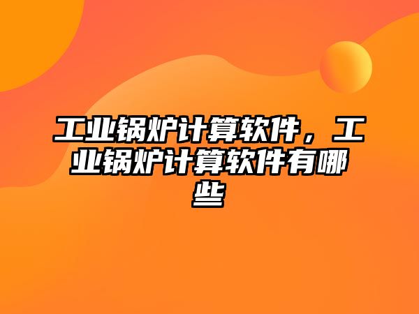 工業(yè)鍋爐計算軟件，工業(yè)鍋爐計算軟件有哪些