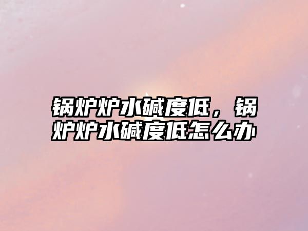 鍋爐爐水堿度低，鍋爐爐水堿度低怎么辦