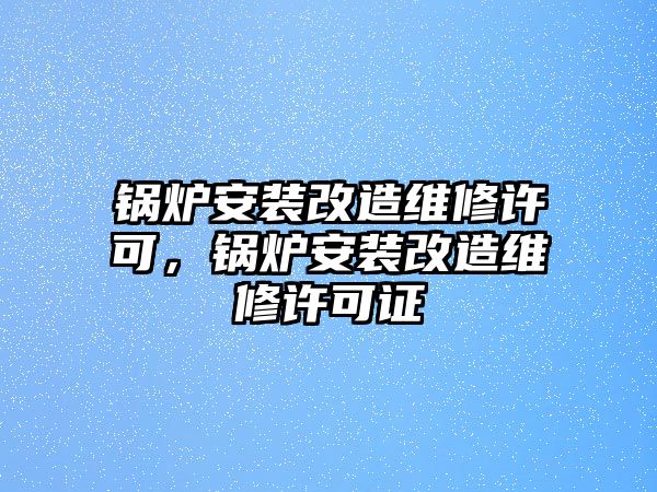 鍋爐安裝改造維修許可，鍋爐安裝改造維修許可證