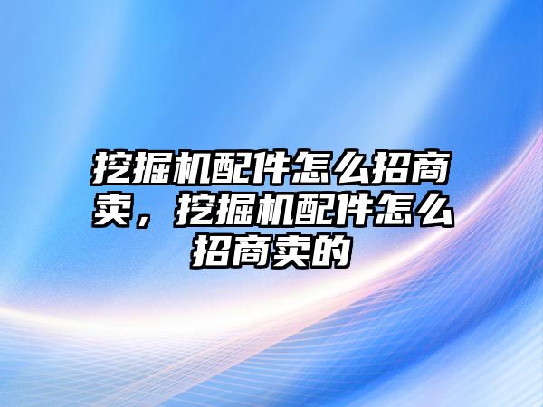 挖掘機配件怎么招商賣，挖掘機配件怎么招商賣的