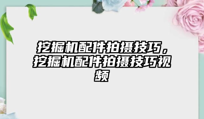 挖掘機配件拍攝技巧，挖掘機配件拍攝技巧視頻