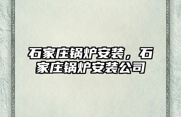 石家莊鍋爐安裝，石家莊鍋爐安裝公司