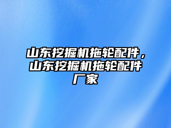 山東挖掘機(jī)拖輪配件，山東挖掘機(jī)拖輪配件廠家