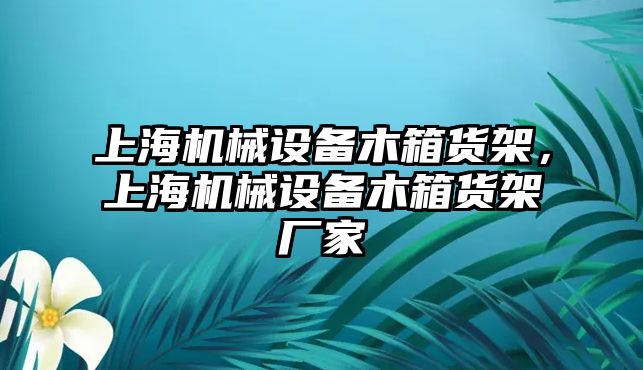 上海機(jī)械設(shè)備木箱貨架，上海機(jī)械設(shè)備木箱貨架廠家