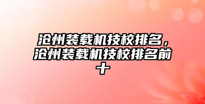 滄州裝載機技校排名，滄州裝載機技校排名前十