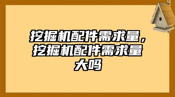 挖掘機(jī)配件需求量，挖掘機(jī)配件需求量大嗎