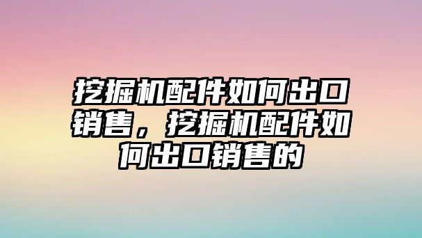 挖掘機(jī)配件如何出口銷售，挖掘機(jī)配件如何出口銷售的