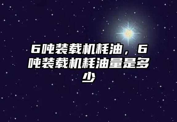 6噸裝載機耗油，6噸裝載機耗油量是多少