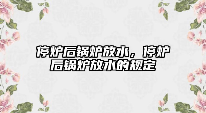 停爐后鍋爐放水，停爐后鍋爐放水的規(guī)定