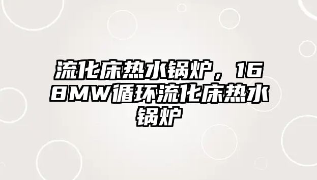 流化床熱水鍋爐，168MW循環(huán)流化床熱水鍋爐