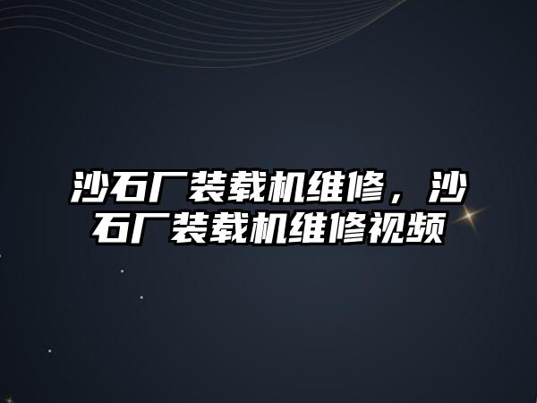 沙石廠裝載機維修，沙石廠裝載機維修視頻