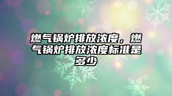 燃?xì)忮仩t排放濃度，燃?xì)忮仩t排放濃度標(biāo)準(zhǔn)是多少