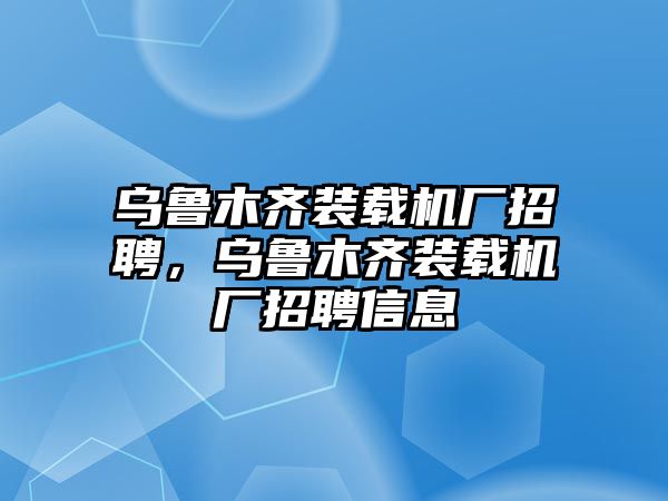 烏魯木齊裝載機(jī)廠招聘，烏魯木齊裝載機(jī)廠招聘信息