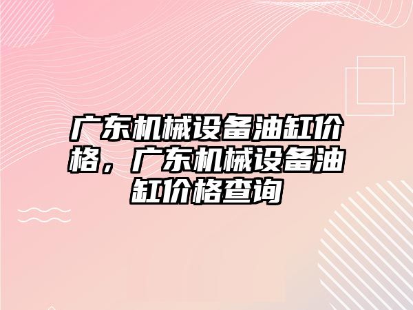 廣東機械設備油缸價格，廣東機械設備油缸價格查詢