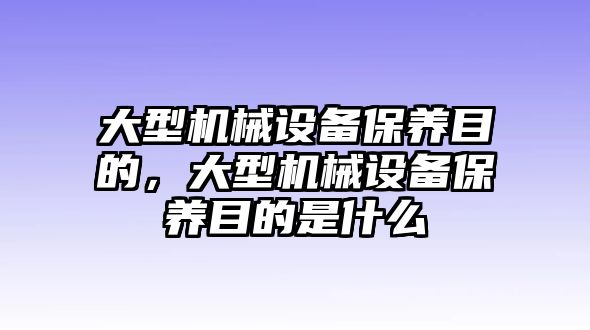 大型機(jī)械設(shè)備保養(yǎng)目的，大型機(jī)械設(shè)備保養(yǎng)目的是什么