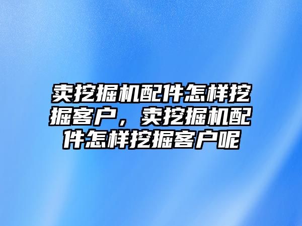 賣挖掘機配件怎樣挖掘客戶，賣挖掘機配件怎樣挖掘客戶呢