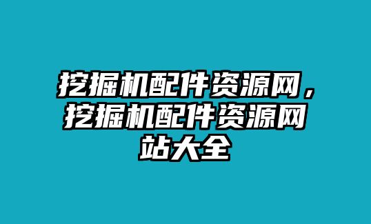 挖掘機(jī)配件資源網(wǎng)，挖掘機(jī)配件資源網(wǎng)站大全