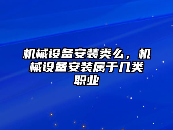 機(jī)械設(shè)備安裝類么，機(jī)械設(shè)備安裝屬于幾類職業(yè)