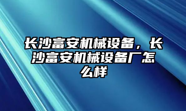 長沙富安機(jī)械設(shè)備，長沙富安機(jī)械設(shè)備廠怎么樣