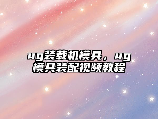 ug裝載機(jī)模具，ug模具裝配視頻教程